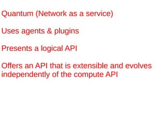 Quantum (Network as a service)

Uses agents & plugins

Presents a logical API

Offers an API that is extensible and evolves
independently of the compute API
 