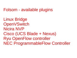 Folsom - available plugins

Linux Bridge
OpenVSwitch
Nicira NVP
Cisco (UCS Blade + Nexus)
Ryu OpenFlow controller
NEC ProgrammableFlow Controller
 