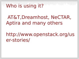 Who is using it?

AT&T,Dreamhost, NeCTAR,
Aptira and many others

http://www.openstack.org/us
er-stories/
 