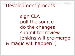 Development process

     sign CLA
     pull the source
     do the changes
     submit for review
     Jenkins will pre-merge
& magic will happen :)
 