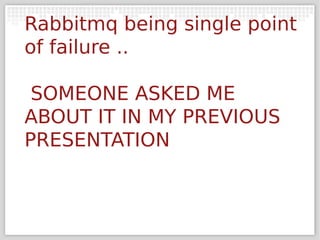 Rabbitmq being single point
of failure ..

 SOMEONE ASKED ME
ABOUT IT IN MY PREVIOUS
PRESENTATION
 