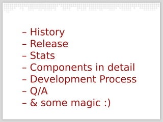 –   History
–   Release
–   Stats
–   Components in detail
–   Development Process
–   Q/A
–   & some magic :)
 