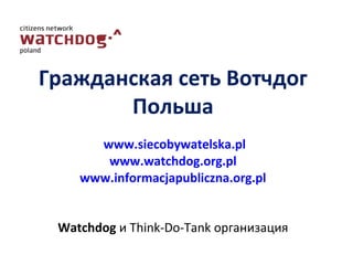 Гражданская сеть Вотчдог
Польша
www.siecobywatelska.pl
www.watchdog.org.pl
www.informacjapubliczna.org.pl
Watchdog и Think-Do-Tank организация
 