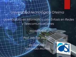 Universidad tecnológica Oteima
Licenciatura en Informática con Énfasis en Redes
y Telecomunicaciones
Modelo OSI
Prof. Héctor Abrego
Iris González
Fernando Montes
 