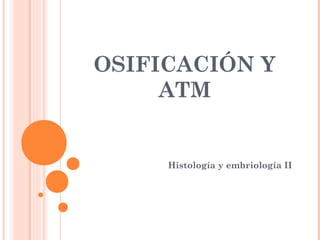 OSIFICACIÓN Y
ATM
Histología y embriología II
 