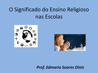 O Significado do Ensino Religioso
nas Escolas
Prof. Edmario Soares Diniz
 