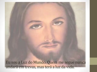 Eu sou a Luz do Mundo. Quem me segue nunca
andará em trevas, mas terá a luz da vida.
 