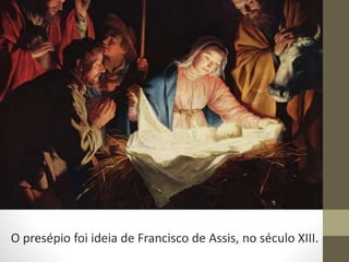 O presépio foi ideia de Francisco de Assis, no século XIII.
 