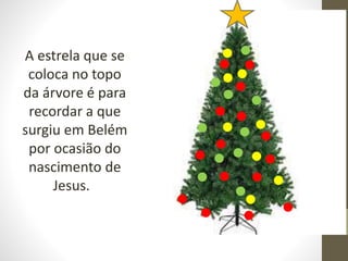 A estrela que se
coloca no topo
da árvore é para
recordar a que
surgiu em Belém
por ocasião do
nascimento de
Jesus.
 