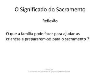 O Significado do Sacramento
Reflexão
O que a família pode fazer para ajudar as
crianças a prepararem-se para o sacramento ?
CAPÍTULO 6
Ensinamentos dos Presidentesda Igreja: JosephFielding Smith
 
