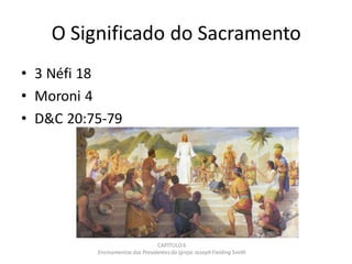 O Significado do Sacramento
• 3 Néfi 18
• Moroni 4
• D&C 20:75-79
CAPÍTULO 6
Ensinamentos dos Presidentesda Igreja: JosephFielding Smith
 