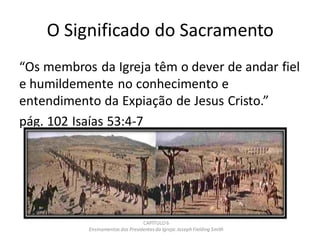 O Significado do Sacramento
“Os membros da Igreja têm o dever de andar fiel
e humildemente no conhecimento e
entendimento da Expiação de Jesus Cristo.”
pág. 102 Isaías 53:4-7
CAPÍTULO 6
Ensinamentos dos Presidentesda Igreja: JosephFielding Smith
 