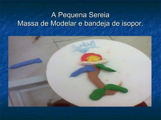 A Pequena SereiaA Pequena Sereia
Massa de Modelar e bandeja de isopor.Massa de Modelar e bandeja de isopor.
 