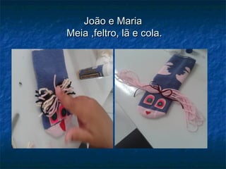 João e MariaJoão e Maria
Meia ,feltro, lã e cola.Meia ,feltro, lã e cola.
 