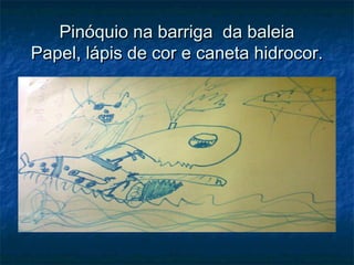 Pinóquio na barriga da baleiaPinóquio na barriga da baleia
Papel, lápis de cor e caneta hidrocor.Papel, lápis de cor e caneta hidrocor.
 