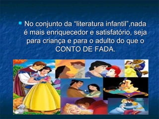  No conjunto da “literatura infantil”,nadaNo conjunto da “literatura infantil”,nada
é mais enriquecedor e satisfatório, sejaé mais enriquecedor e satisfatório, seja
para criança e para o adulto do que opara criança e para o adulto do que o
CONTO DE FADA.CONTO DE FADA.
 
