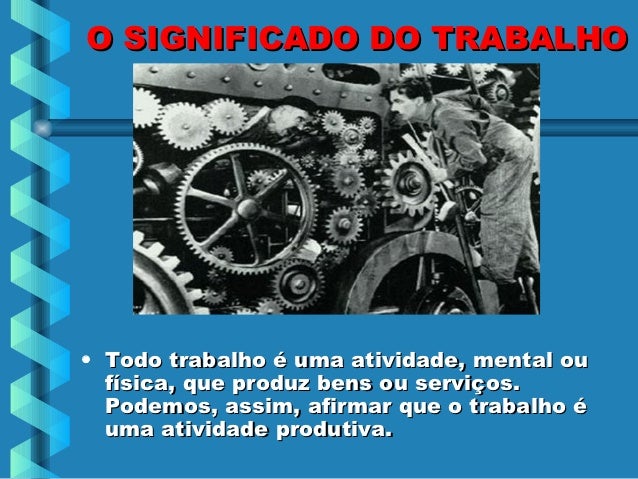 O SIGNIFICADO DO TRABALHO• Todo trabalho é uma atividade, mental ou  física, que produz bens ou serviços.  Podemos, assim,...