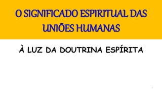 1
O SIGNIFICADO ESPIRITUAL DAS
UNIÕES HUMANAS
À LUZ DA DOUTRINA ESPÍRITA
 