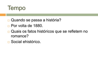 Tempo
 Quando se passa a história?
 Por volta de 1880.
 Quais os fatos históricos que se refletem no
romance?
 Social ehistórico.
 