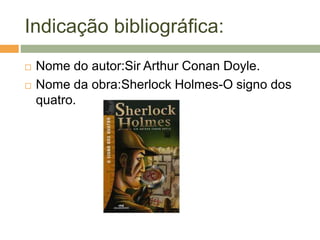 Indicação bibliográfica:
 Nome do autor:Sir Arthur Conan Doyle.
 Nome da obra:Sherlock Holmes-O signo dos
quatro.
 