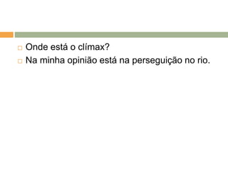  Onde está o clímax?
 Na minha opinião está na perseguição no rio.
 