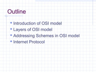 Outline
 Introduction of OSI model
 Layers of OSI model
 Addressing Schemes in OSI model
 Internet Protocol
 