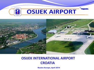 OSIJEK INTERNATIONAL AIRPORT
CROATIA
Routes Europe, April 2014
 