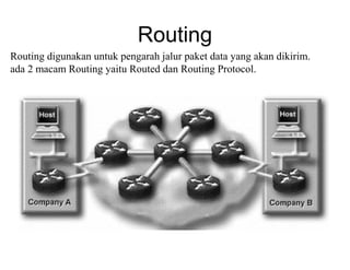 Routing
Routing digunakan untuk pengarah jalur paket data yang akan dikirim.
ada 2 macam Routing yaitu Routed dan Routing Protocol.
 