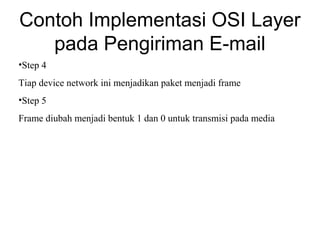 Contoh Implementasi OSI Layer
pada Pengiriman E-mail
•Step 4
Tiap device network ini menjadikan paket menjadi frame
•Step 5
Frame diubah menjadi bentuk 1 dan 0 untuk transmisi pada media
 