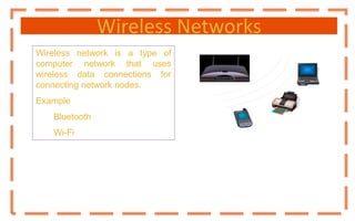 Wireless Networks
Wireless network is a type of
computer network that uses
wireless data connections for
connecting network nodes.
Example
Bluetooth
Wi-Fi
 