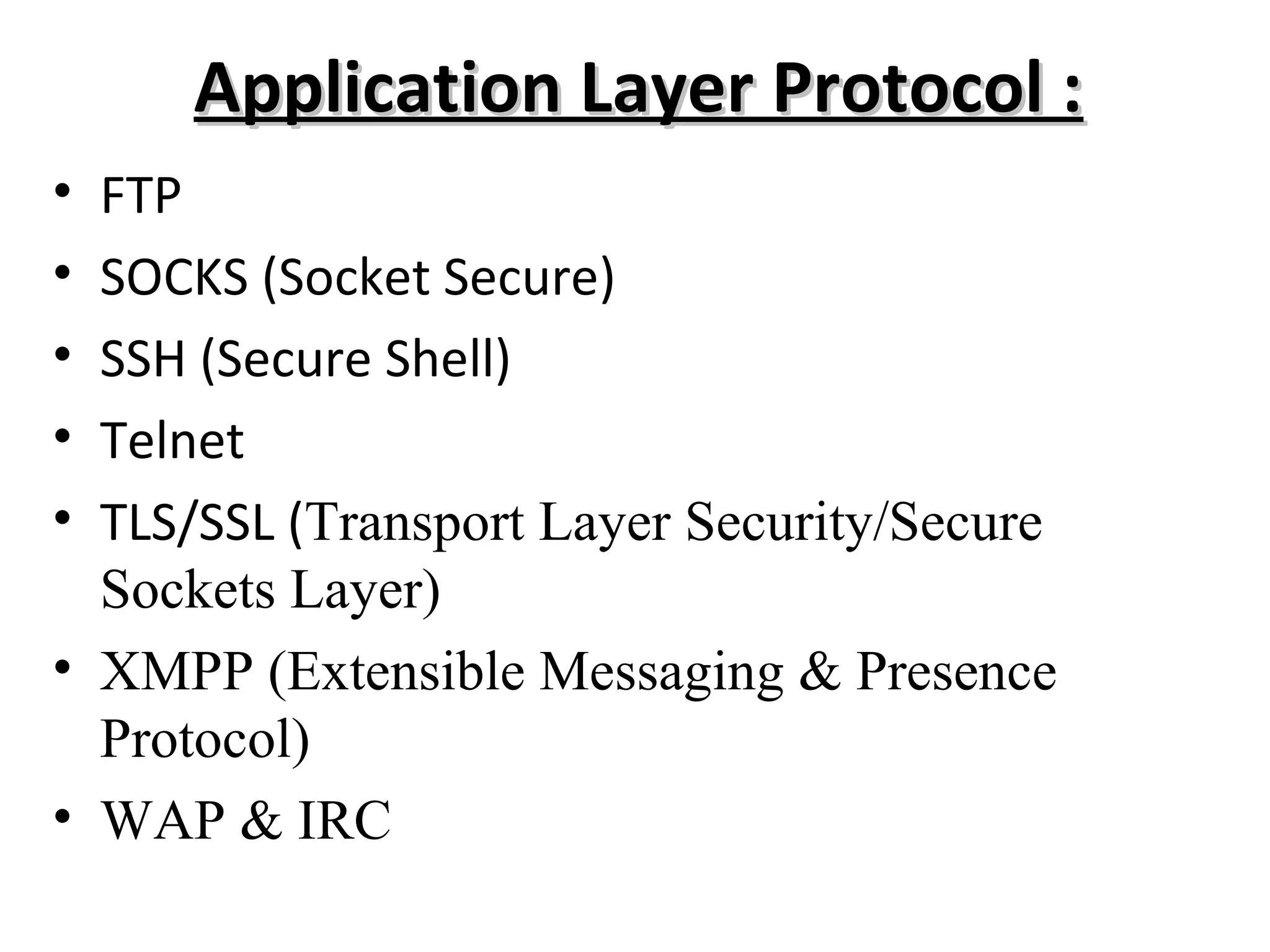 Application Layer Protocol :Application Layer Protocol :
• FTP
• SOCKS (Socket Secure)
• SSH (Secure Shell)
• Telnet
• TLS/SSL (Transport Layer Security/Secure
Sockets Layer)
• XMPP (Extensible Messaging & Presence
Protocol)
• WAP & IRC
 