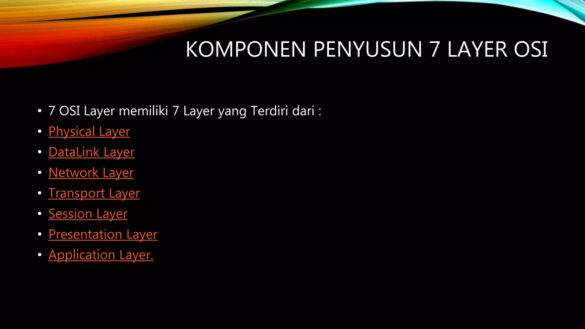 KOMPONEN PENYUSUN 7 LAYER OSI
• 7 OSI Layer memiliki 7 Layer yang Terdiri dari :
• Physical Layer
• DataLink Layer
• Network Layer
• Transport Layer
• Session Layer
• Presentation Layer
• Application Layer.
 