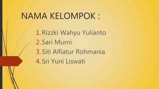 NAMA KELOMPOK :
1.Rizzki Wahyu Yulianto
2.Sari Murni
3.Siti Alfiatur Rohmania
4.Sri Yuni Liswati
 