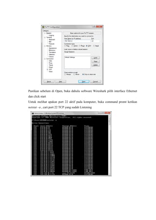 Pastikan sebelum di Open, buka dahulu software Wireshark pilih interface Ethernet dan click start Untuk melihat apakan port 22 aktif pada komputer, buka command promt ketikan netstat –a , cari port 22 TCP yang sudah Listening 
 