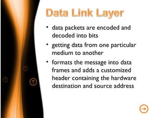 • data packets are encoded and
  decoded into bits
• getting data from one particular
  medium to another
• formats the message into data
  frames and adds a customized
  header containing the hardware
  destination and source address
 