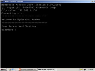 Microsoft Windows 2000 [Version 5.00.2195]
(C) Copyright 1985-2000 Microsoft Corp.
C:> telnet 192.168.1.150
Connecting .....
================================
Welcome to Hyderabad Router
================================
User Access Verification
password :

41

 
