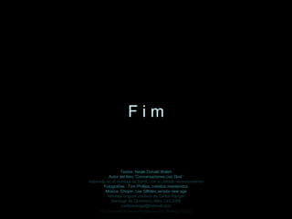 Textos: Neale Donald Walsh Autor del libro “Conversaciones con Dios” Inspirado en el montaje de EdnA, con su debido reconocimiento Fotografías:  Tom Phillips, créditos mantenidos Música: Chopin, Les Silfides,versión new age Montaje original cortesía de Carlos Rangel Santiago de Querétaro, Mex. Oct.2008 [email_address] F i m http://www.tom-phillips.info/images/cool.pics.35/image.3523.jpg 