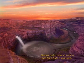 Somos tudo o que é, tudo o
que foi e tudo o que será.
 