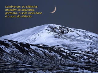 Lembre-se: os silêncios
mantêm os segredos,
portanto, o som mais doce
é o som do silêncio.
 