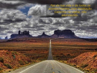 Faz da tua vida e de todos os acontecimentos uma meditação. Caminha na vigília, não adormecido.  