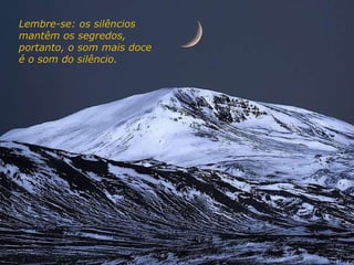 Lembre-se: os silêncios mantêm os segredos, portanto, o som mais doce é o som do silêncio. 