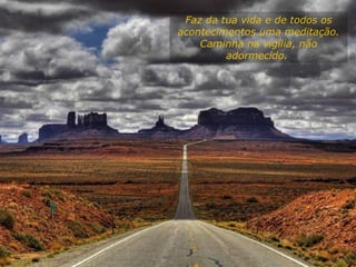 Faz da tua vida e de todos os acontecimentos uma meditação. Caminha na vigília, não adormecido.  