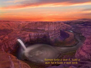 Somos tudo o que é, tudo o que foi e tudo o que será.  