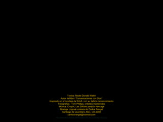 Textos: Neale Donald Walsh Autor del libro “Conversaciones con Dios” Inspirado en el montaje de EdnA, con su debido reconocimiento Fotografías:  Tom Phillips, créditos mantenidos Música: Chopin, Les Silfides,versión new age Montaje original cortesía de Carlos Rangel Santiago de Querétaro, Mex. Oct.2008 [email_address] http://www.tom-phillips.info/images/cool.pics.35/image.3523.jpg 