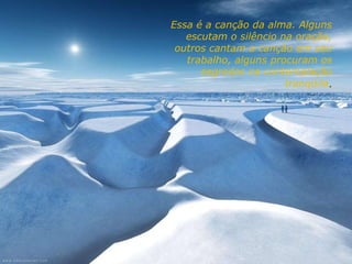 Essa é a canção da alma. Alguns escutam o silêncio na oração, outros cantam a canção em seu trabalho, alguns procuram os segredos na contemplação tranqüila . 