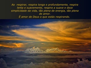 Ao  respirar, respira longa e profundamente, respira lenta e suavemente, respira a suave e doce simplicidade da vida, tão plena de energia, tão plena de amor. É amor de Deus o que estás respirando.  
