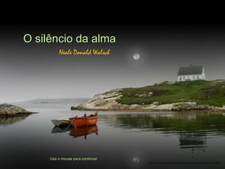 O silêncio da alma Neale Donald Walsch Use o mouse para continuar http://www.tom-phillips.info/images/cool.pics.35/image.3510.jpg 