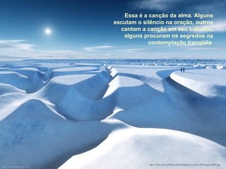 Essa é a canção da alma. Alguns escutam o silêncio na oração, outros cantam a canção em seu trabalho, alguns procuram os segredos na contemplação tranqüila . http://www.tom-phillips.info/images/cool.pics.35/image.3508.jpg 