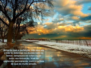 Move-te com a perfeição, não sem ela
e não te detenhas na dúvida nem no
temor, tampouco na culpa ou na
auto- recriminação. Vive no
esplendor permanente, com a certeza
de que és muito amado. http://www.tom-phillips.info/images/cool.pics.35/image.3522.jpg
 