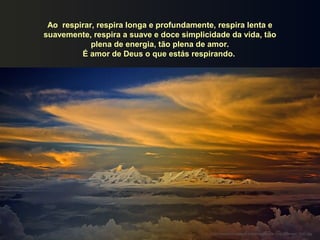 Ao respirar, respira longa e profundamente, respira lenta e
suavemente, respira a suave e doce simplicidade da vida, tão
plena de energia, tão plena de amor.
É amor de Deus o que estás respirando.

http://www.tom-phillips.info/images/cool.pics.35/image.3527.jpg

 